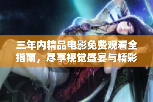 三年内精品电影免费观看全指南，尽享视觉盛宴与精彩故事