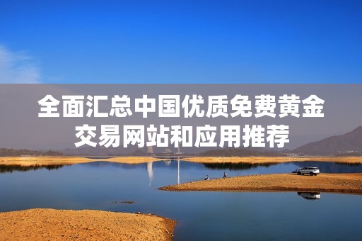 全面汇总中国优质免费黄金交易网站和应用推荐