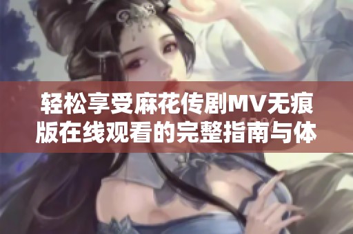 轻松享受麻花传剧MV无痕版在线观看的完整指南与体验分享