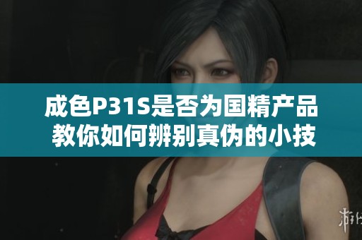 成色P31S是否为国精产品 教你如何辨别真伪的小技巧