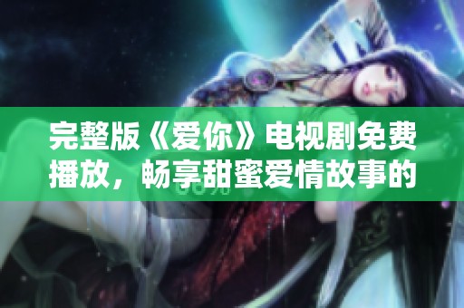 完整版《爱你》电视剧免费播放，畅享甜蜜爱情故事的精彩瞬间