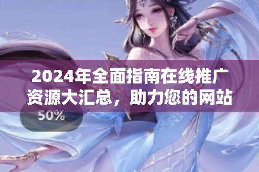 2024年全面指南在线推广资源大汇总，助力您的网站成长与发展