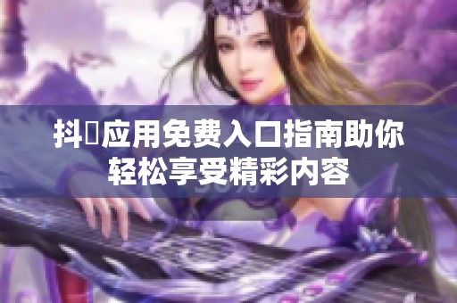 抖抈应用免费入口指南助你轻松享受精彩内容