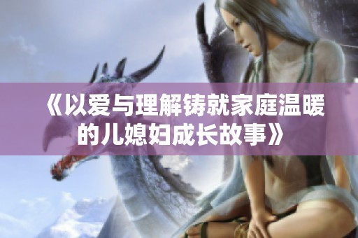 《以爱与理解铸就家庭温暖的儿媳妇成长故事》