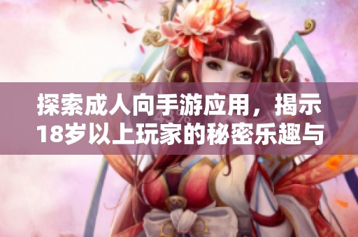 探索成人向手游应用，揭示18岁以上玩家的秘密乐趣与世界