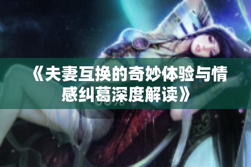 《夫妻互换的奇妙体验与情感纠葛深度解读》