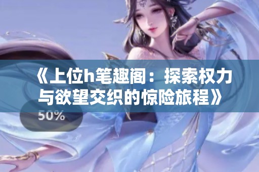 《上位h笔趣阁：探索权力与欲望交织的惊险旅程》
