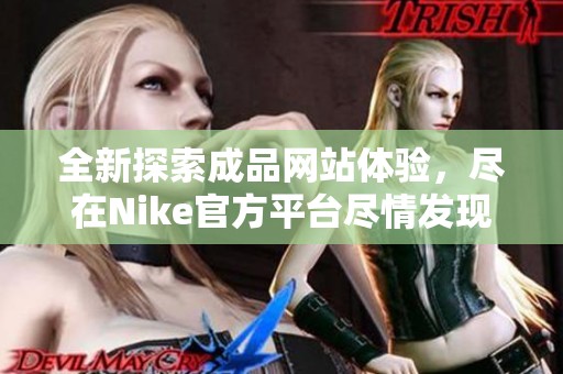 全新探索成品网站体验，尽在Nike官方平台尽情发现你的风格