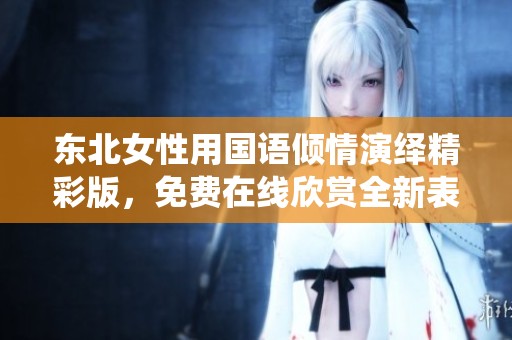 东北女性用国语倾情演绎精彩版，免费在线欣赏全新表演