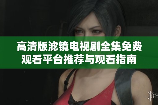 高清版滤镜电视剧全集免费观看平台推荐与观看指南