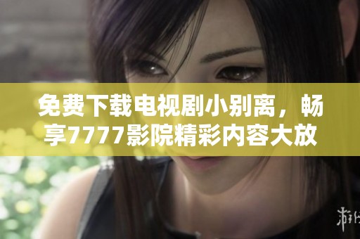 免费下载电视剧小别离，畅享7777影院精彩内容大放送