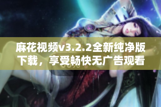 麻花视频v3.2.2全新纯净版下载，享受畅快无广告观看体验