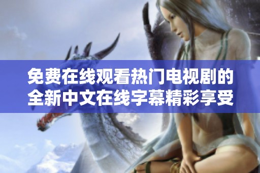 免费在线观看热门电视剧的全新中文在线字幕精彩享受