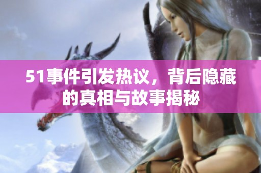 51事件引发热议，背后隐藏的真相与故事揭秘
