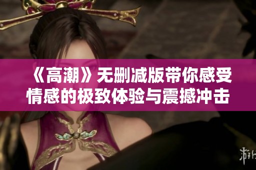 《高潮》无删减版带你感受情感的极致体验与震撼冲击