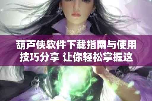 葫芦侠软件下载指南与使用技巧分享 让你轻松掌握这款应用