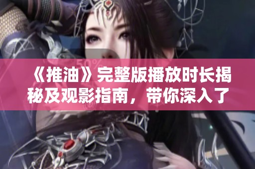 《推油》完整版播放时长揭秘及观影指南，带你深入了解整个影片